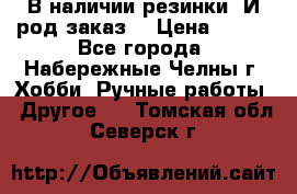 В наличии резинки. И род заказ. › Цена ­ 100 - Все города, Набережные Челны г. Хобби. Ручные работы » Другое   . Томская обл.,Северск г.